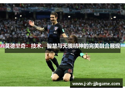 莫德里奇：技术、智慧与无畏精神的完美融合展现