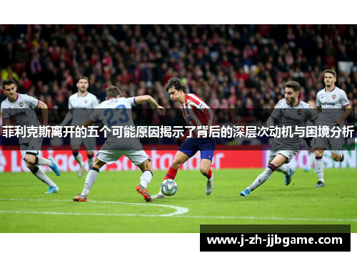 菲利克斯离开的五个可能原因揭示了背后的深层次动机与困境分析