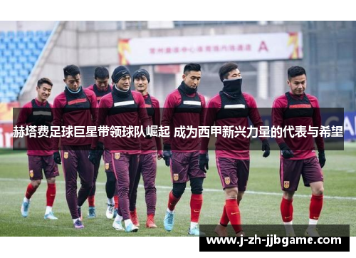 赫塔费足球巨星带领球队崛起 成为西甲新兴力量的代表与希望