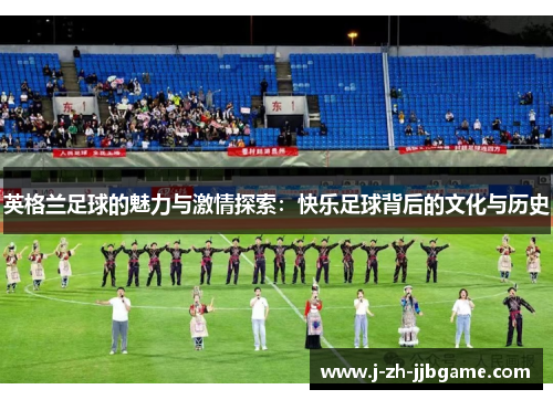 英格兰足球的魅力与激情探索：快乐足球背后的文化与历史