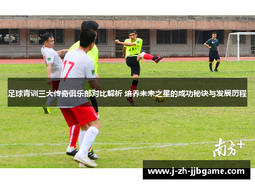 足球青训三大传奇俱乐部对比解析 培养未来之星的成功秘诀与发展历程