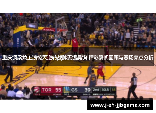 重庆铜梁龙上演惊天逆转战胜无锡吴钩 精彩瞬间回顾与赛场亮点分析