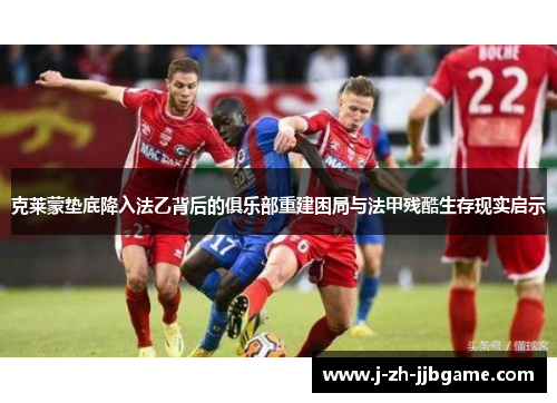 克莱蒙垫底降入法乙背后的俱乐部重建困局与法甲残酷生存现实启示