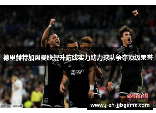 德里赫特加盟曼联提升防线实力助力球队争夺顶级荣誉