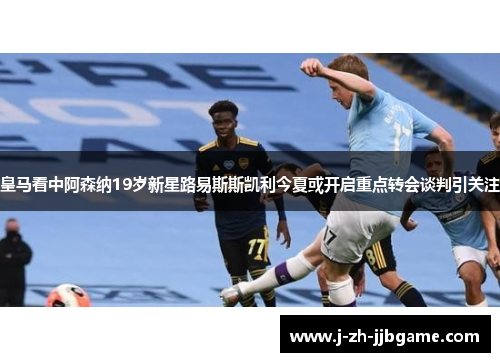 皇马看中阿森纳19岁新星路易斯斯凯利今夏或开启重点转会谈判引关注