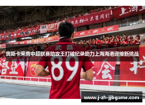 奥斯卡荣膺中超联赛助攻王打破纪录助力上海海港迎接新挑战